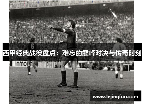 西甲经典战役盘点：难忘的巅峰对决与传奇时刻