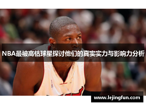 NBA最被高估球星探讨他们的真实实力与影响力分析