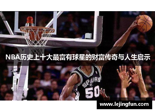 NBA历史上十大最富有球星的财富传奇与人生启示
