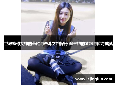 世界篮球女神的荣耀与奋斗之路探秘 追寻她的梦想与传奇成就