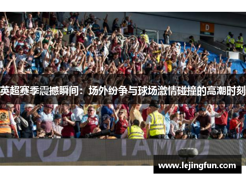 英超赛季震撼瞬间：场外纷争与球场激情碰撞的高潮时刻
