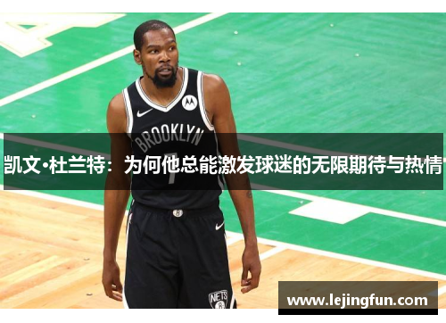 凯文·杜兰特：为何他总能激发球迷的无限期待与热情