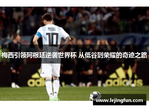 梅西引领阿根廷逆袭世界杯 从低谷到荣耀的奇迹之路