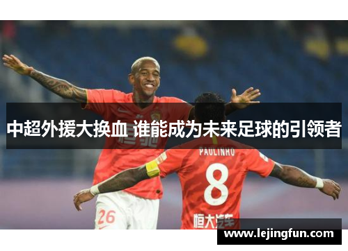 中超外援大换血 谁能成为未来足球的引领者