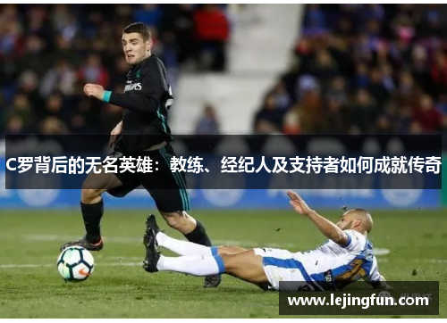 C罗背后的无名英雄：教练、经纪人及支持者如何成就传奇