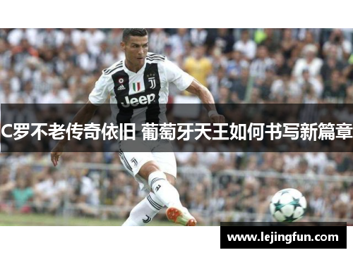 C罗不老传奇依旧 葡萄牙天王如何书写新篇章