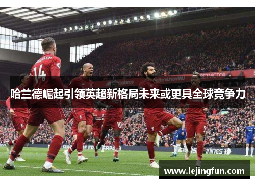 哈兰德崛起引领英超新格局未来或更具全球竞争力
