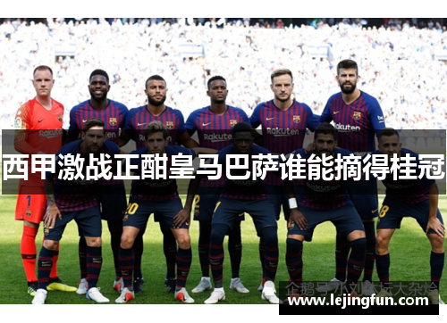 西甲激战正酣皇马巴萨谁能摘得桂冠