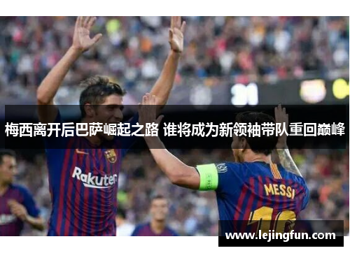 梅西离开后巴萨崛起之路 谁将成为新领袖带队重回巅峰