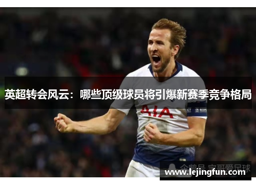 英超转会风云：哪些顶级球员将引爆新赛季竞争格局
