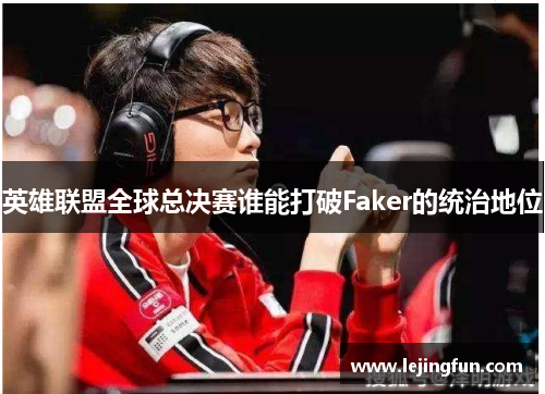 英雄联盟全球总决赛谁能打破Faker的统治地位