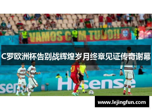 C罗欧洲杯告别战辉煌岁月终章见证传奇谢幕