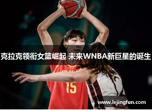 克拉克领衔女篮崛起 未来WNBA新巨星的诞生