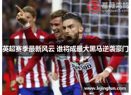 英超赛季最新风云 谁将成最大黑马逆袭豪门