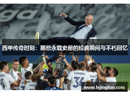 西甲传奇时刻：那些永载史册的经典瞬间与不朽回忆