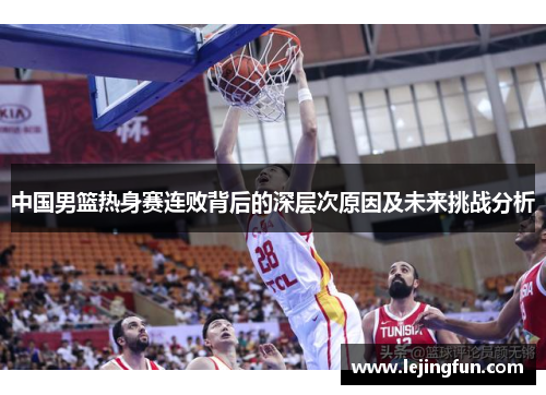 中国男篮热身赛连败背后的深层次原因及未来挑战分析