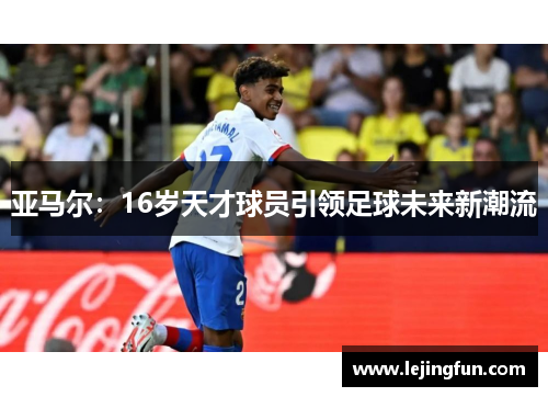 亚马尔：16岁天才球员引领足球未来新潮流