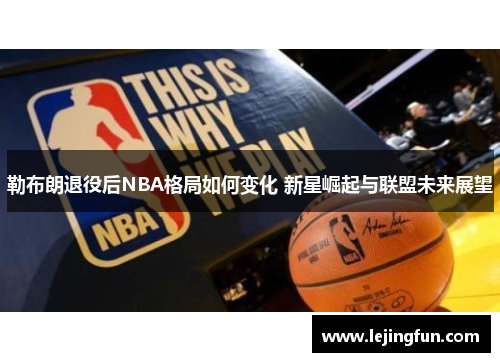 勒布朗退役后NBA格局如何变化 新星崛起与联盟未来展望