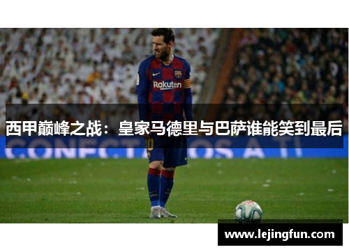 西甲巅峰之战：皇家马德里与巴萨谁能笑到最后