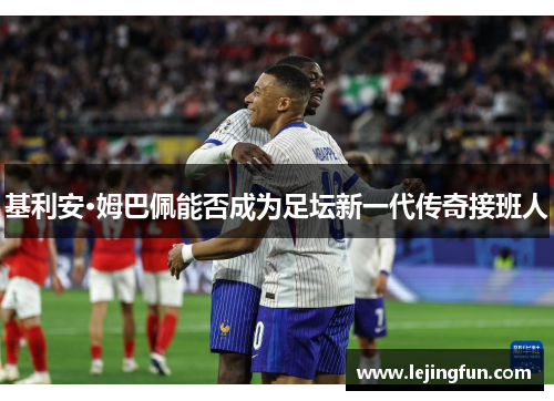 基利安·姆巴佩能否成为足坛新一代传奇接班人