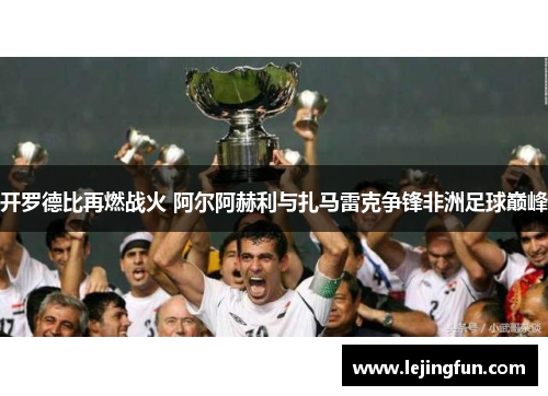 开罗德比再燃战火 阿尔阿赫利与扎马雷克争锋非洲足球巅峰