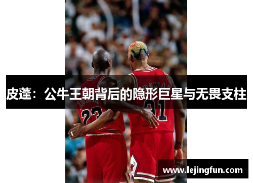 皮蓬：公牛王朝背后的隐形巨星与无畏支柱
