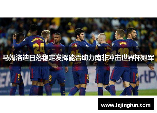马姆洛迪日落稳定发挥能否助力南非冲击世界杯冠军