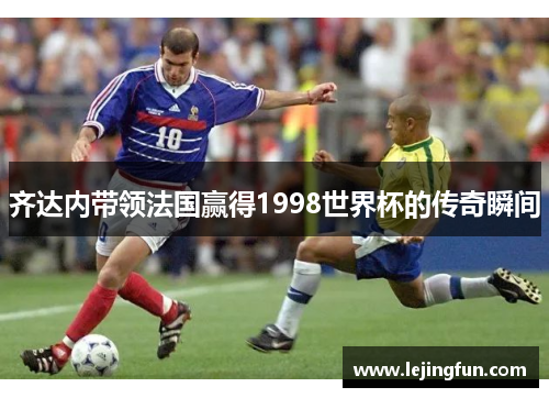 齐达内带领法国赢得1998世界杯的传奇瞬间