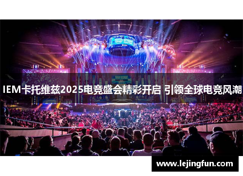 IEM卡托维兹2025电竞盛会精彩开启 引领全球电竞风潮