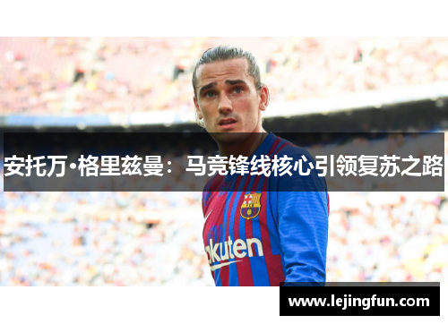 安托万·格里兹曼：马竞锋线核心引领复苏之路