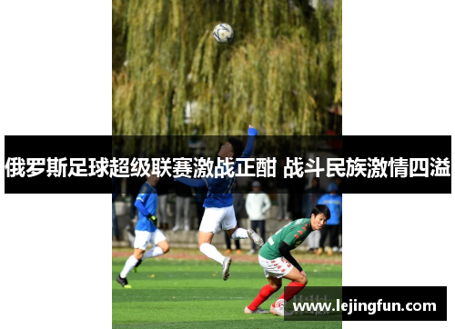 俄罗斯足球超级联赛激战正酣 战斗民族激情四溢
