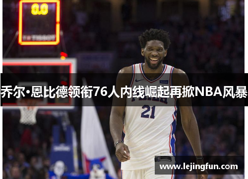 乔尔·恩比德领衔76人内线崛起再掀NBA风暴