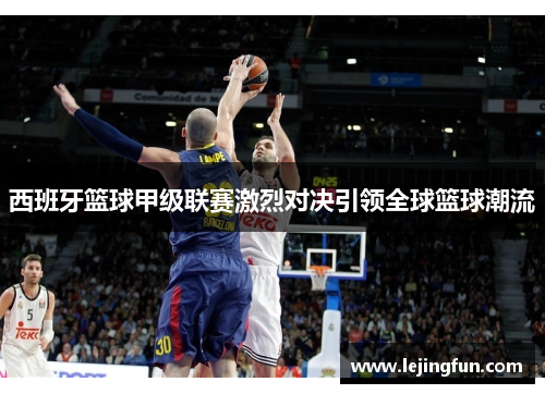西班牙篮球甲级联赛激烈对决引领全球篮球潮流