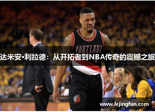 达米安·利拉德：从开拓者到NBA传奇的震撼之旅