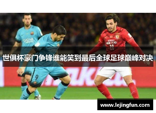 世俱杯豪门争锋谁能笑到最后全球足球巅峰对决