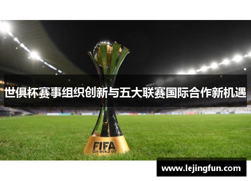 世俱杯赛事组织创新与五大联赛国际合作新机遇