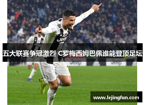 五大联赛争冠激烈 C罗梅西姆巴佩谁能登顶足坛