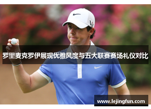 罗里麦克罗伊展现优雅风度与五大联赛赛场礼仪对比