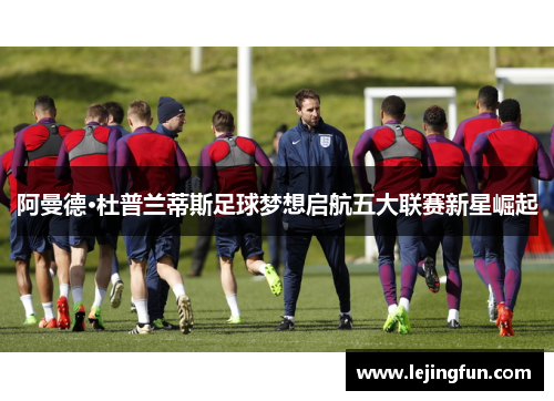 阿曼德·杜普兰蒂斯足球梦想启航五大联赛新星崛起