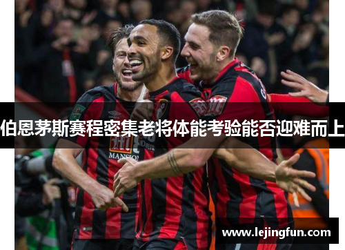 伯恩茅斯赛程密集老将体能考验能否迎难而上