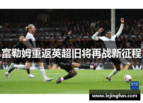 富勒姆重返英超旧将再战新征程