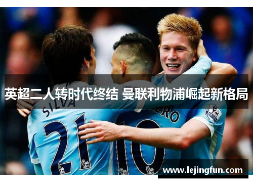 英超二人转时代终结 曼联利物浦崛起新格局