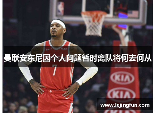 曼联安东尼因个人问题暂时离队将何去何从