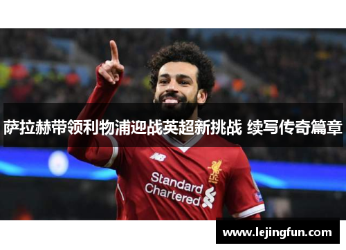 萨拉赫带领利物浦迎战英超新挑战 续写传奇篇章
