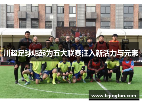 川超足球崛起为五大联赛注入新活力与元素