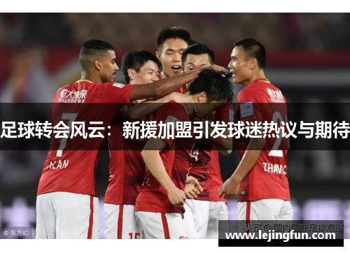 足球转会风云：新援加盟引发球迷热议与期待