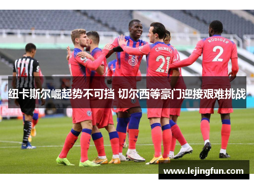 纽卡斯尔崛起势不可挡 切尔西等豪门迎接艰难挑战